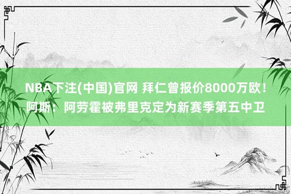 NBA下注(中国)官网 拜仁曾报价8000万欧！阿斯：阿劳霍被弗里克定为新赛季第五中卫