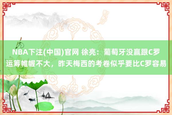 NBA下注(中国)官网 徐亮:葡萄牙没赢跟C罗运筹帷幄不大,昨天梅西的考卷似乎要比C罗容易