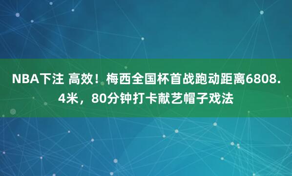 NBA下注 高效！梅西全国杯首战跑动距离6808.4米，80分钟打卡献艺帽子戏法