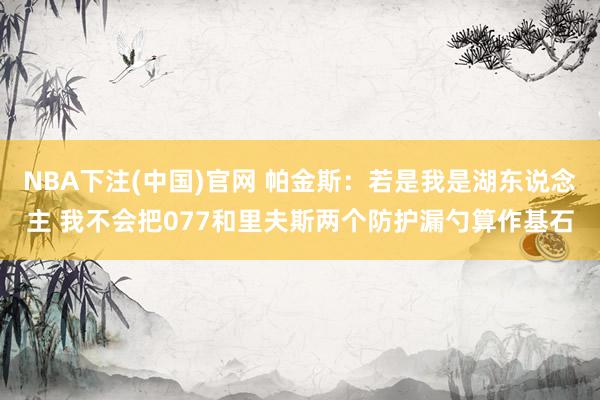 NBA下注(中国)官网 帕金斯:若是我是湖东说念主 我不会把077和里夫斯两个防护漏勺算作基石