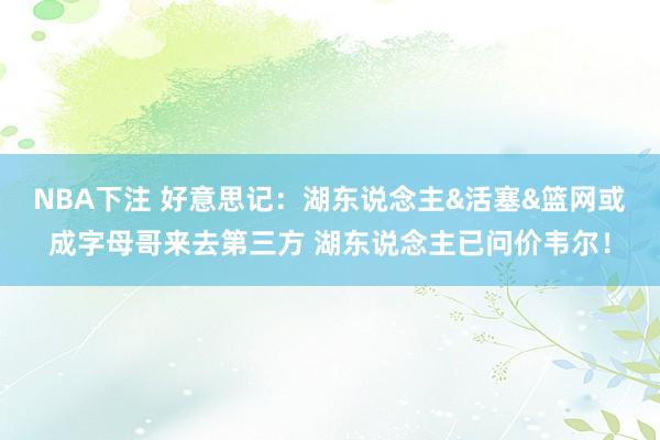 NBA下注 好意思记:湖东说念主&活塞&篮网或成字母哥来去第三方 湖东说念主已问价韦尔!
